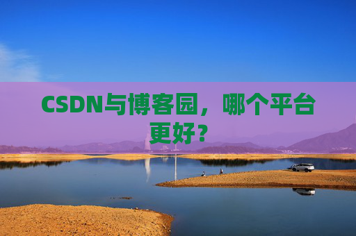 CSDN与博客园，哪个平台更好？