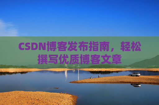 CSDN博客发布指南，轻松撰写优质博客文章